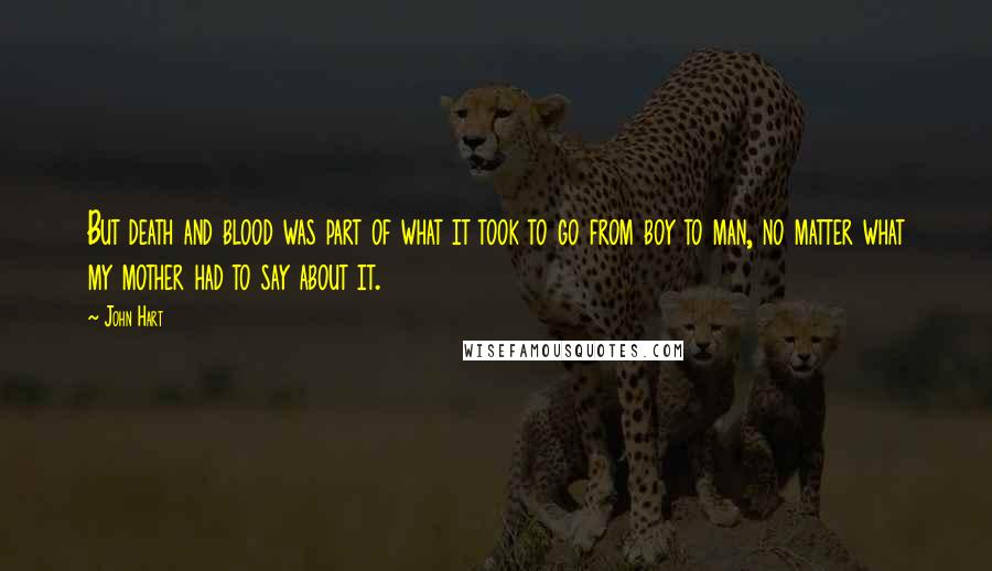 John Hart Quotes: But death and blood was part of what it took to go from boy to man, no matter what my mother had to say about it.