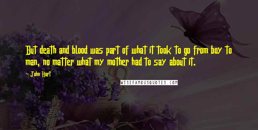 John Hart Quotes: But death and blood was part of what it took to go from boy to man, no matter what my mother had to say about it.