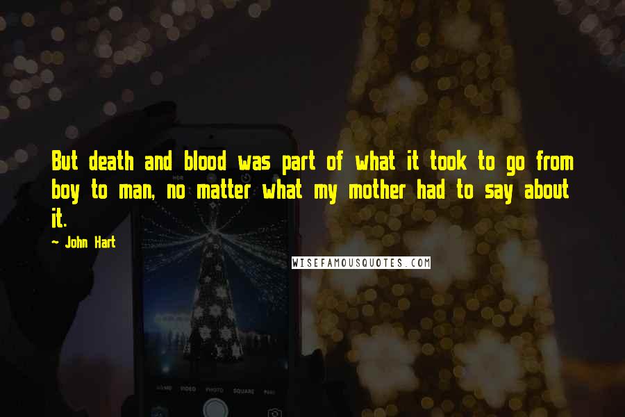 John Hart Quotes: But death and blood was part of what it took to go from boy to man, no matter what my mother had to say about it.