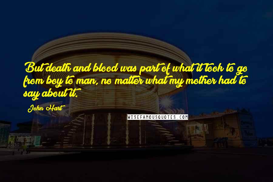 John Hart Quotes: But death and blood was part of what it took to go from boy to man, no matter what my mother had to say about it.