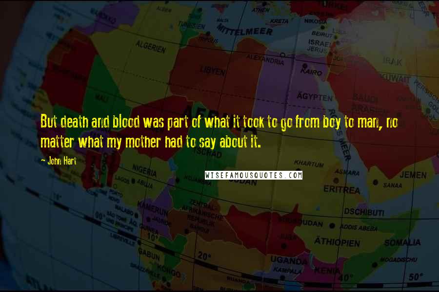 John Hart Quotes: But death and blood was part of what it took to go from boy to man, no matter what my mother had to say about it.