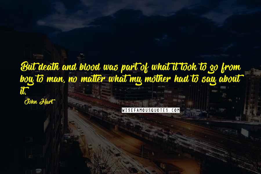 John Hart Quotes: But death and blood was part of what it took to go from boy to man, no matter what my mother had to say about it.