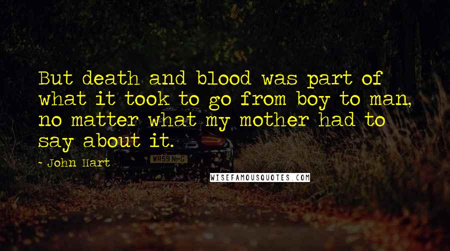 John Hart Quotes: But death and blood was part of what it took to go from boy to man, no matter what my mother had to say about it.