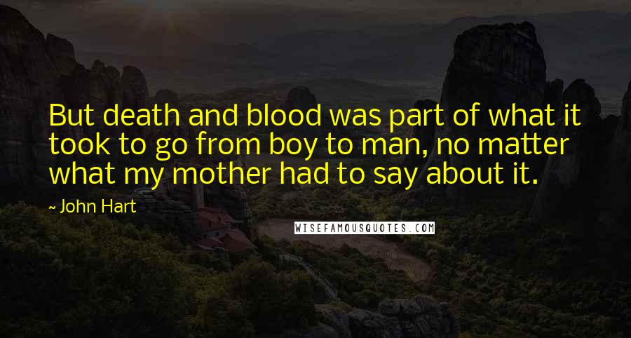 John Hart Quotes: But death and blood was part of what it took to go from boy to man, no matter what my mother had to say about it.