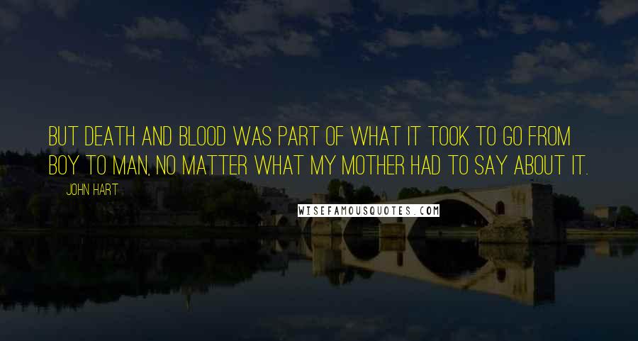 John Hart Quotes: But death and blood was part of what it took to go from boy to man, no matter what my mother had to say about it.