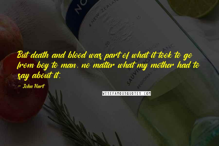 John Hart Quotes: But death and blood was part of what it took to go from boy to man, no matter what my mother had to say about it.
