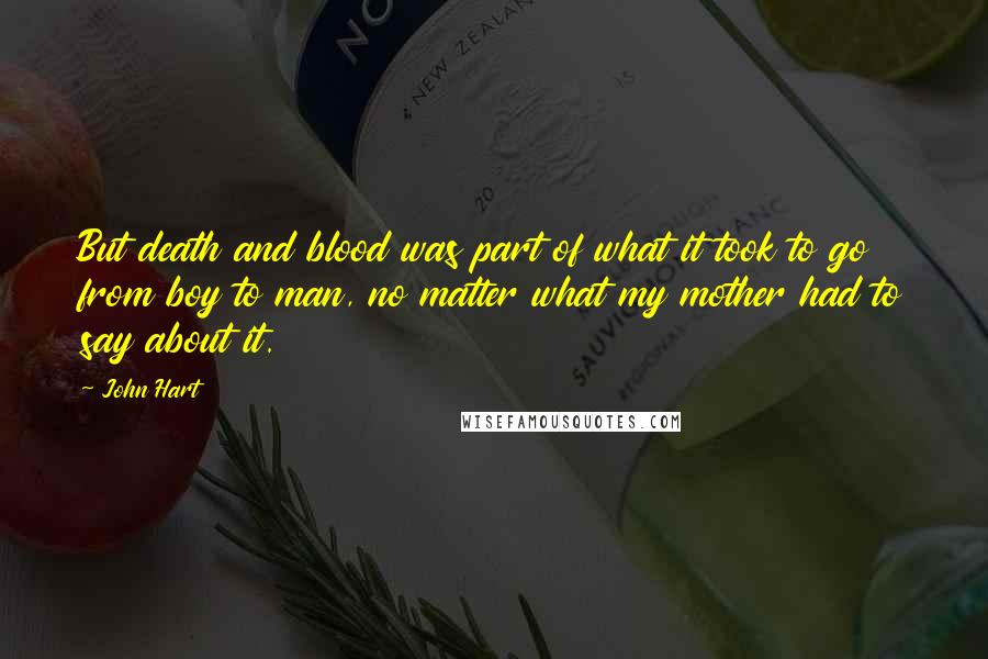 John Hart Quotes: But death and blood was part of what it took to go from boy to man, no matter what my mother had to say about it.