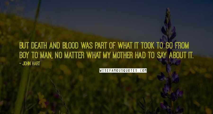 John Hart Quotes: But death and blood was part of what it took to go from boy to man, no matter what my mother had to say about it.