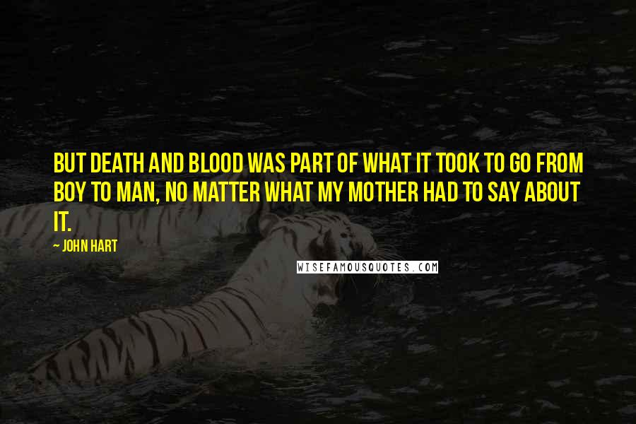 John Hart Quotes: But death and blood was part of what it took to go from boy to man, no matter what my mother had to say about it.