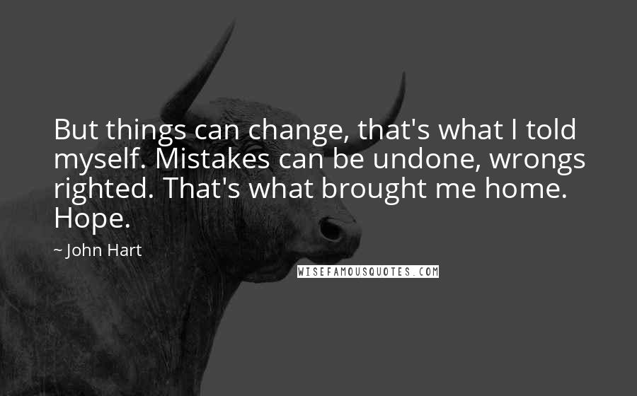 John Hart Quotes: But things can change, that's what I told myself. Mistakes can be undone, wrongs righted. That's what brought me home. Hope.