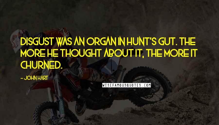 John Hart Quotes: Disgust was an organ in Hunt's gut. The more he thought about it, the more it churned.