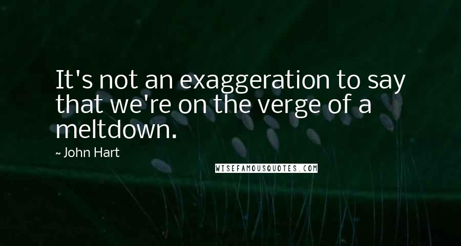 John Hart Quotes: It's not an exaggeration to say that we're on the verge of a meltdown.