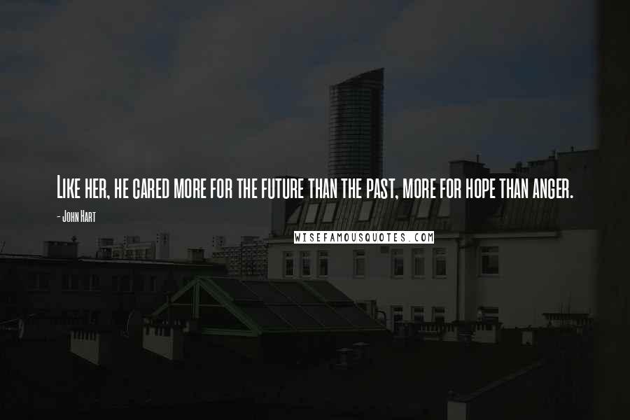 John Hart Quotes: Like her, he cared more for the future than the past, more for hope than anger.