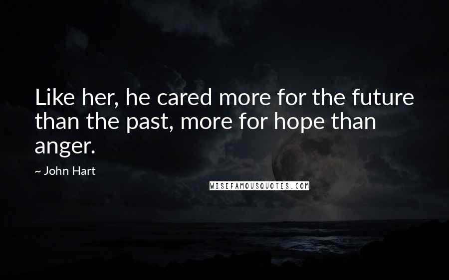 John Hart Quotes: Like her, he cared more for the future than the past, more for hope than anger.