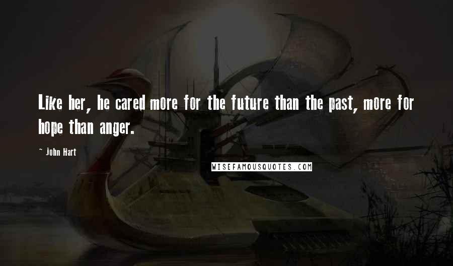 John Hart Quotes: Like her, he cared more for the future than the past, more for hope than anger.