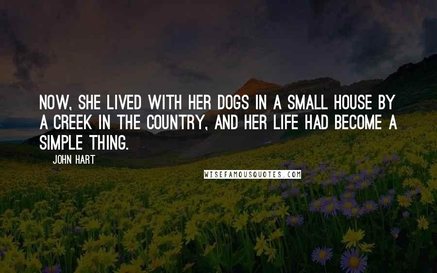 John Hart Quotes: Now, she lived with her dogs in a small house by a creek in the country, and her life had become a simple thing.