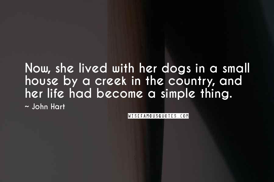 John Hart Quotes: Now, she lived with her dogs in a small house by a creek in the country, and her life had become a simple thing.