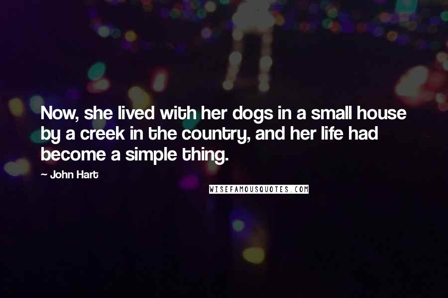 John Hart Quotes: Now, she lived with her dogs in a small house by a creek in the country, and her life had become a simple thing.