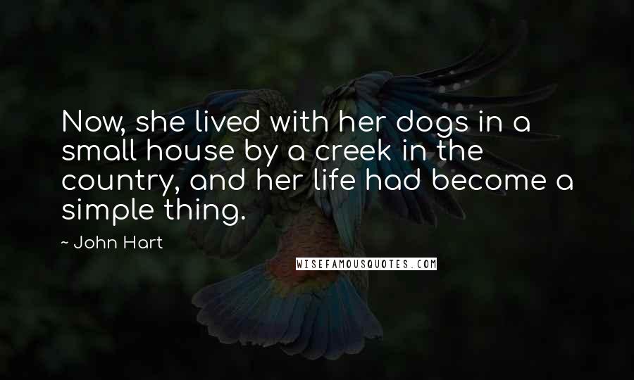 John Hart Quotes: Now, she lived with her dogs in a small house by a creek in the country, and her life had become a simple thing.