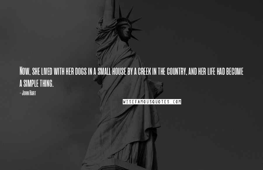 John Hart Quotes: Now, she lived with her dogs in a small house by a creek in the country, and her life had become a simple thing.