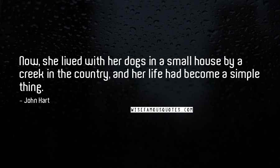 John Hart Quotes: Now, she lived with her dogs in a small house by a creek in the country, and her life had become a simple thing.