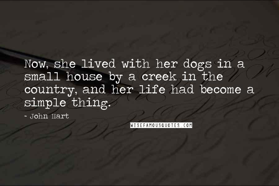 John Hart Quotes: Now, she lived with her dogs in a small house by a creek in the country, and her life had become a simple thing.