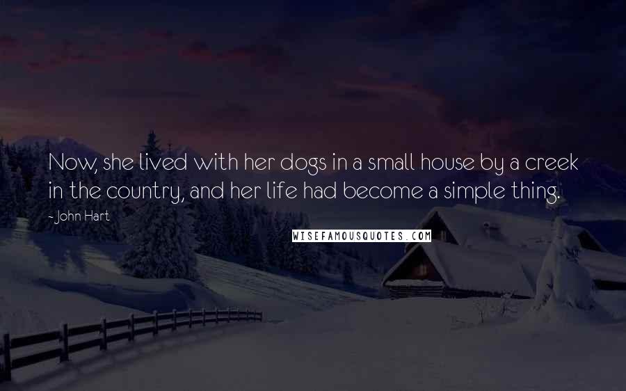 John Hart Quotes: Now, she lived with her dogs in a small house by a creek in the country, and her life had become a simple thing.