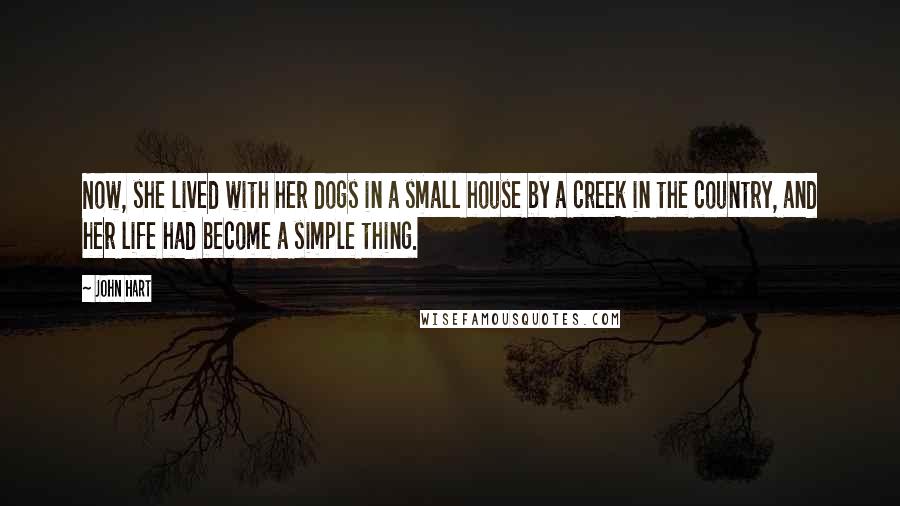 John Hart Quotes: Now, she lived with her dogs in a small house by a creek in the country, and her life had become a simple thing.