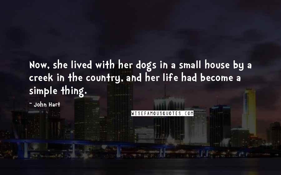 John Hart Quotes: Now, she lived with her dogs in a small house by a creek in the country, and her life had become a simple thing.