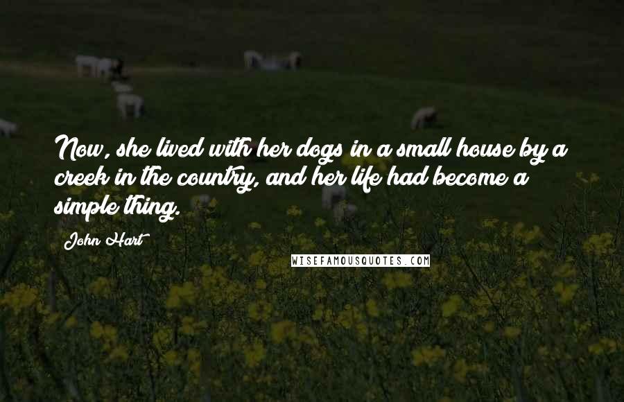 John Hart Quotes: Now, she lived with her dogs in a small house by a creek in the country, and her life had become a simple thing.