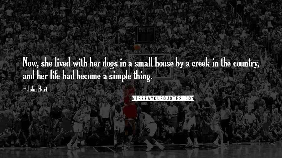 John Hart Quotes: Now, she lived with her dogs in a small house by a creek in the country, and her life had become a simple thing.