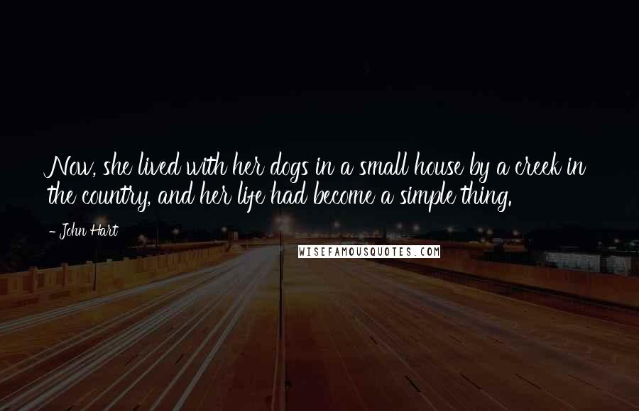 John Hart Quotes: Now, she lived with her dogs in a small house by a creek in the country, and her life had become a simple thing.