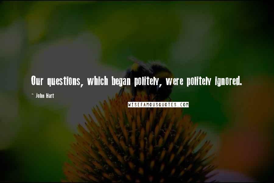 John Hart Quotes: Our questions, which began politely, were politely ignored.