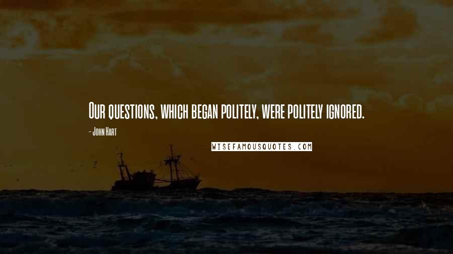 John Hart Quotes: Our questions, which began politely, were politely ignored.