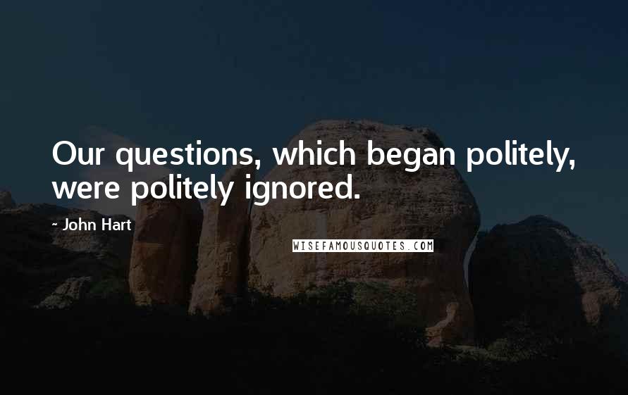 John Hart Quotes: Our questions, which began politely, were politely ignored.