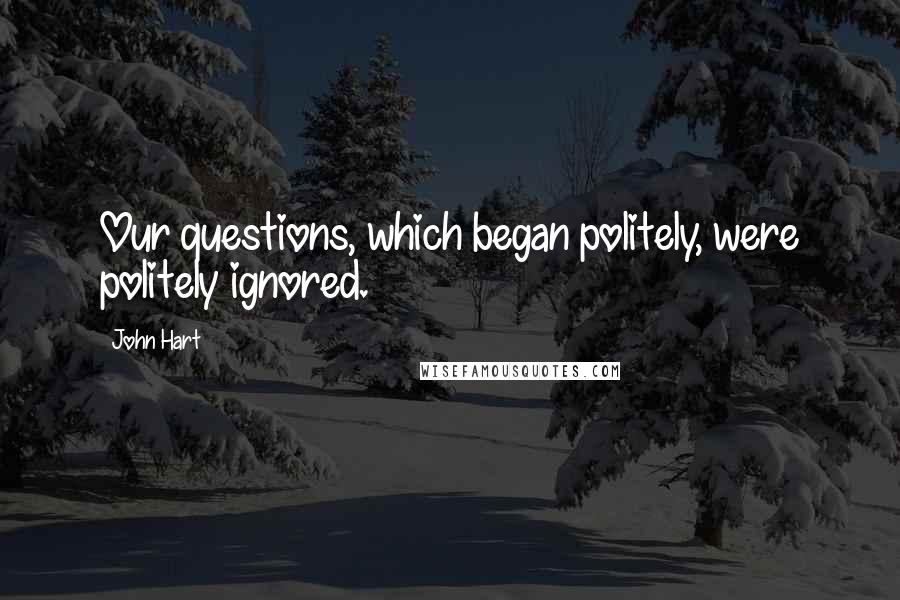 John Hart Quotes: Our questions, which began politely, were politely ignored.