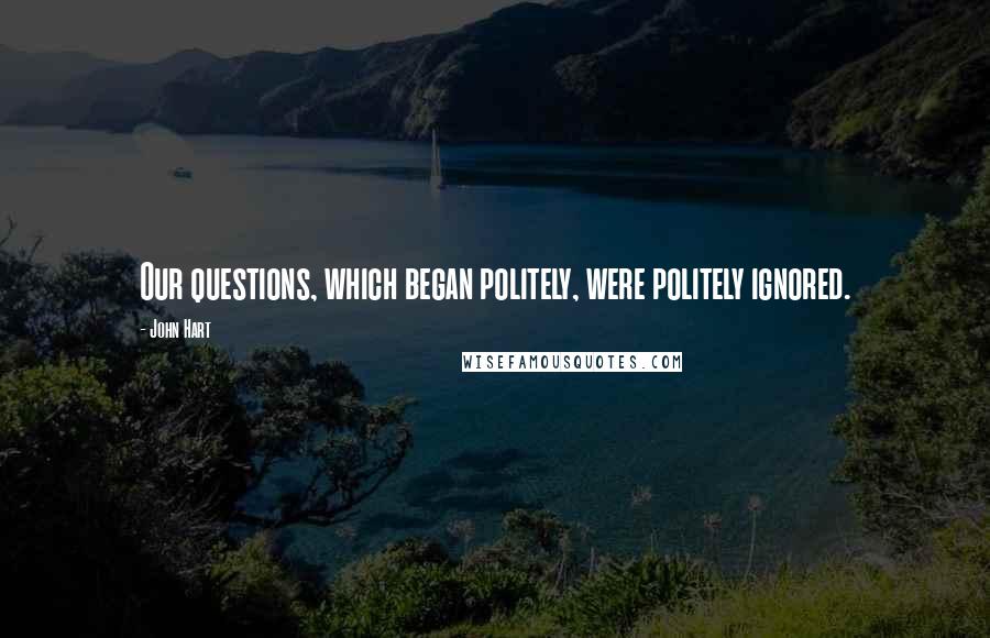 John Hart Quotes: Our questions, which began politely, were politely ignored.