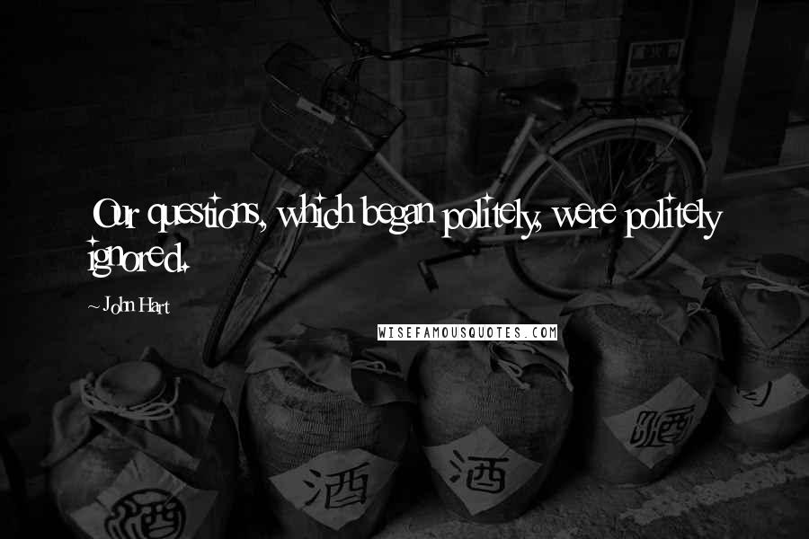 John Hart Quotes: Our questions, which began politely, were politely ignored.