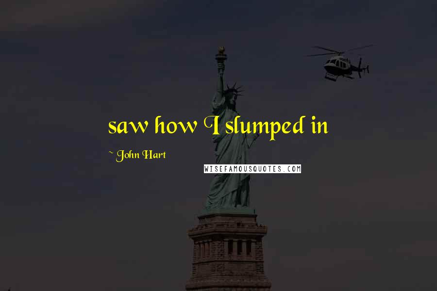 John Hart Quotes: saw how I slumped in