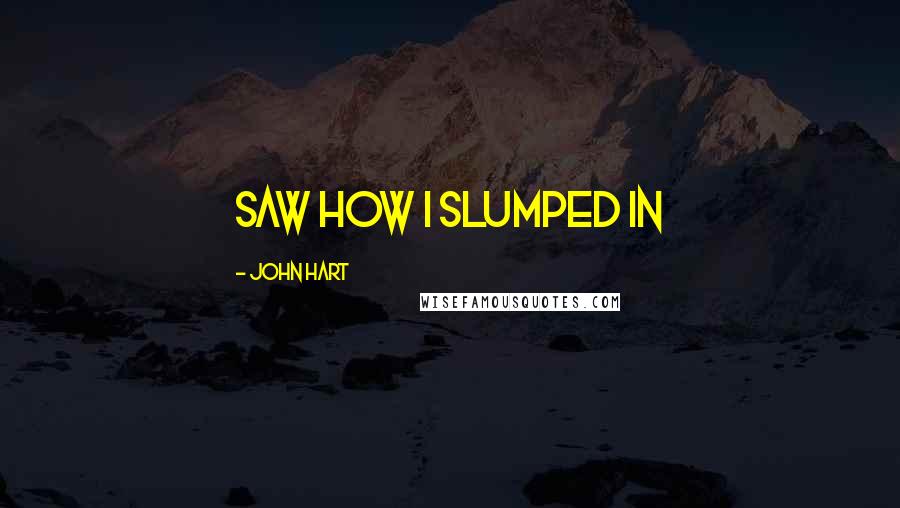 John Hart Quotes: saw how I slumped in