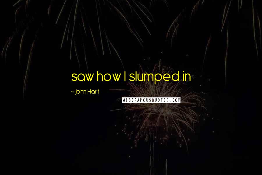 John Hart Quotes: saw how I slumped in