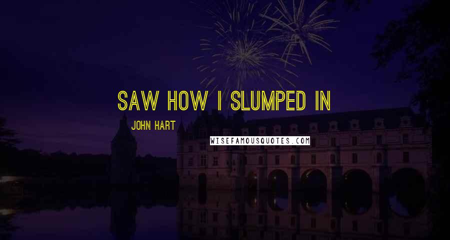 John Hart Quotes: saw how I slumped in