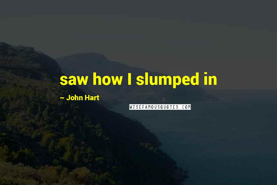 John Hart Quotes: saw how I slumped in