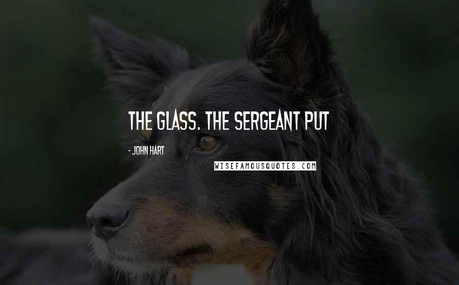John Hart Quotes: the glass. The sergeant put