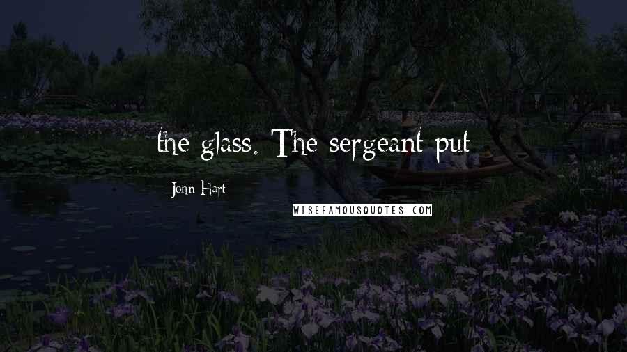 John Hart Quotes: the glass. The sergeant put