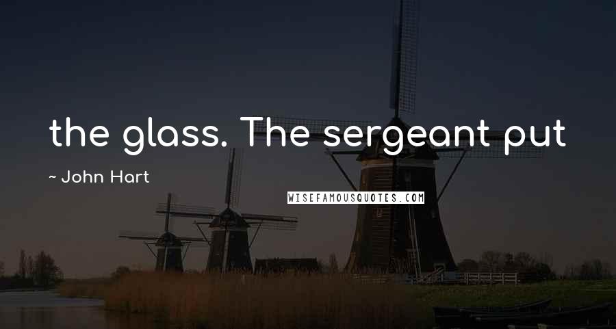 John Hart Quotes: the glass. The sergeant put