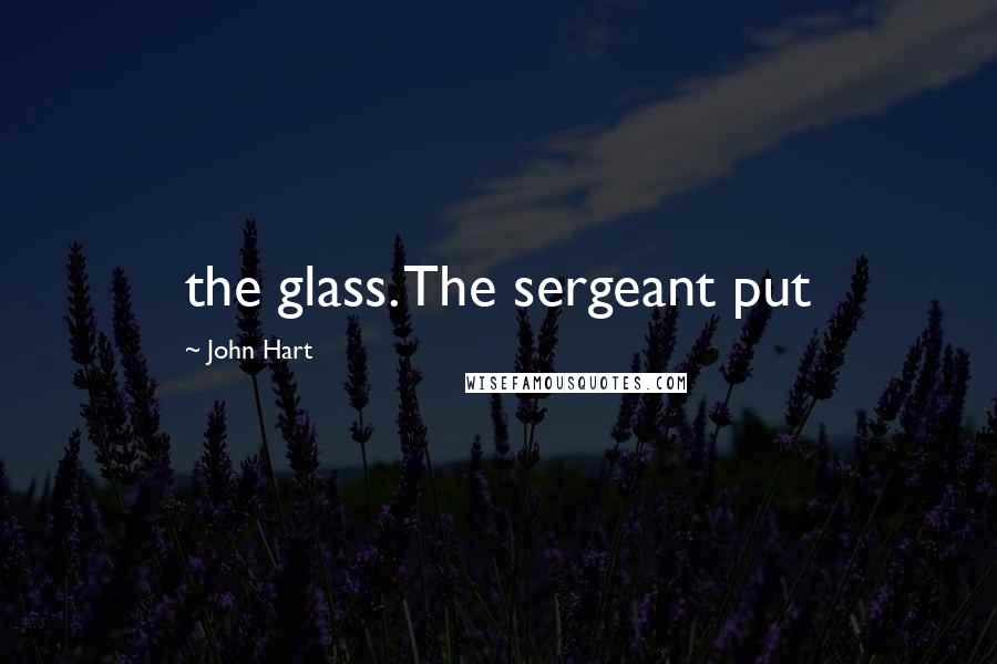 John Hart Quotes: the glass. The sergeant put