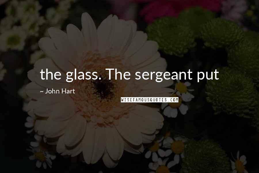 John Hart Quotes: the glass. The sergeant put