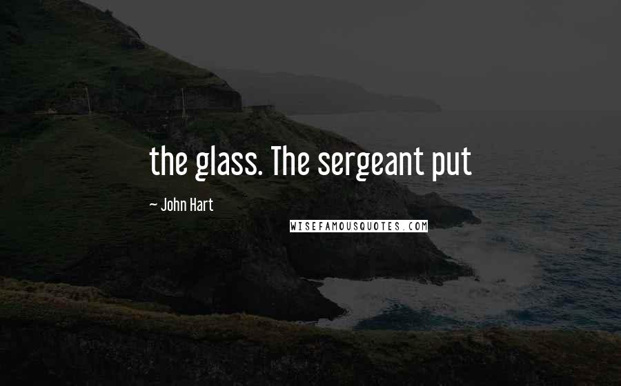 John Hart Quotes: the glass. The sergeant put