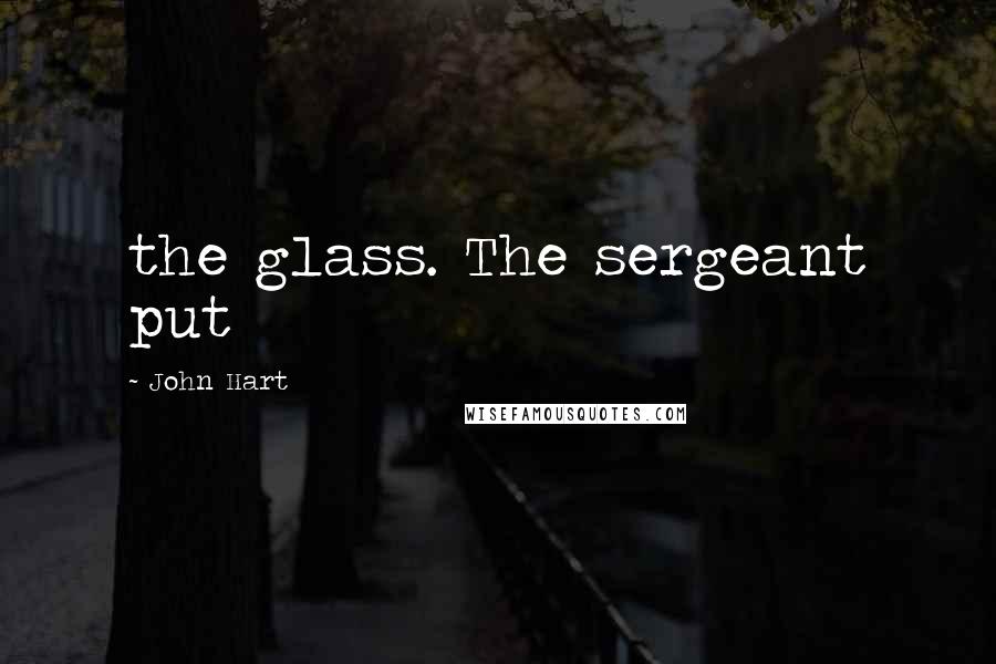 John Hart Quotes: the glass. The sergeant put